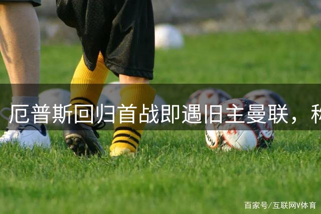 厄普斯回归首战即遇旧主曼联，称“像飞蛾扑火”