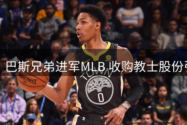 巴斯兄弟进军MLB 收购教士股份引关注