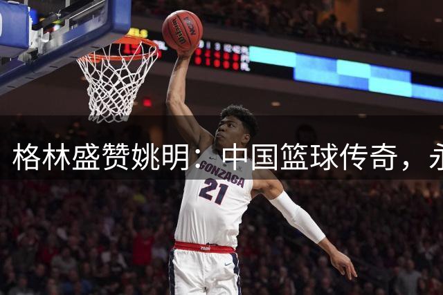 格林盛赞姚明：中国篮球传奇，永远令人崇敬的人物